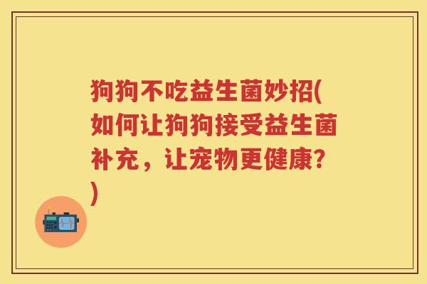 狗狗不吃益生菌妙招(如何让狗狗接受益生菌补充,让宠物更健康?) 狗狗不吃益生菌妙招(如何让狗狗接受益生菌补充,让宠物更健康?)