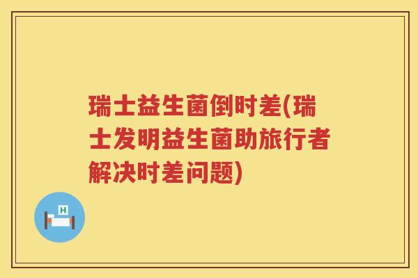 瑞士益生菌倒时差(瑞士发明益生菌助旅行者解决时差问题) 瑞士益生菌倒时差(瑞士发明益生菌助旅行者解决时差问题)
