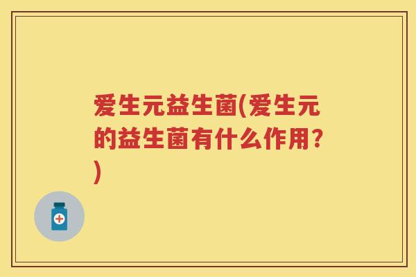 爱生元益生菌(爱生元的益生菌有什么作用？)