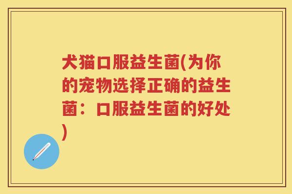 犬猫口服益生菌(为你的宠物选择正确的益生菌:口服益生菌的好处) 犬猫口服益生菌(为你的宠物选择正确的益生菌:口服益生菌的好处)