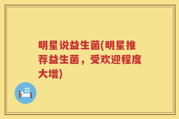 明星说益生菌(明星推荐益生菌，受欢迎程度大增)