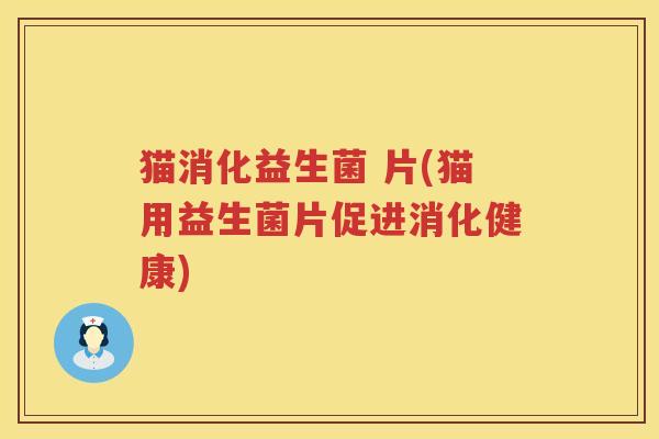 猫消化益生菌 片(猫用益生菌片促进消化健康)