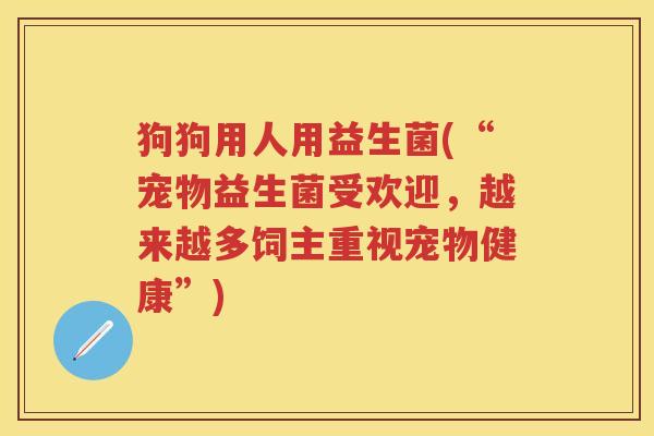 狗狗用人用益生菌(“宠物益生菌受欢迎,越来越多饲主重视宠物健康”) 狗狗用人用益生菌(“宠物益生菌受欢迎,越来越多饲主重视宠物健康”)