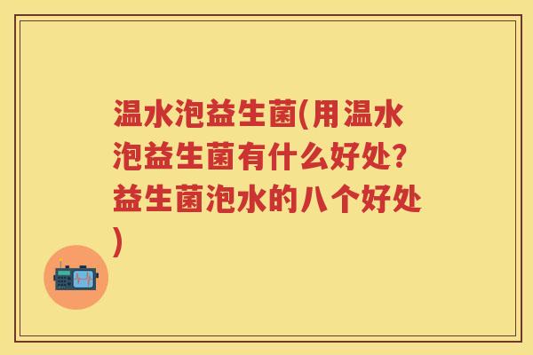 温水泡益生菌(用温水泡益生菌有什么好处?益生菌泡水的八个好处) 温水泡益生菌(用温水泡益生菌有什么好处?益生菌泡水的八个好处)