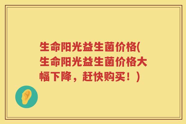 生命阳光益生菌价格(生命阳光益生菌价格大幅下降，赶快购买！)