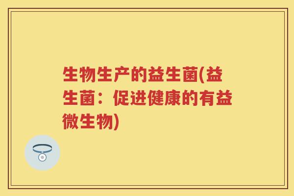 生物生产的益生菌(益生菌:促进健康的有益微生物) 生物生产的益生菌(益生菌:促进健康的有益微生物)