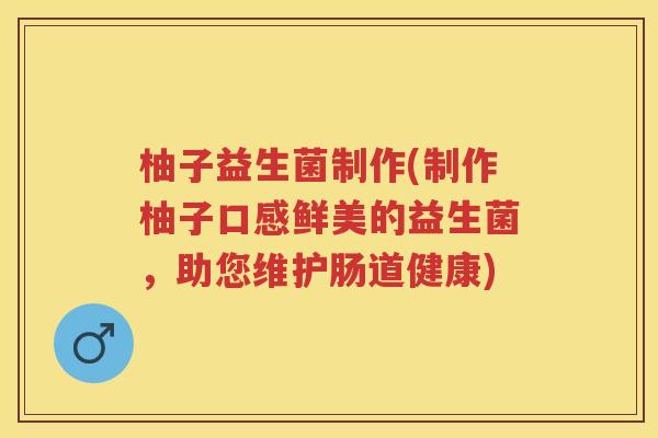 柚子益生菌制作(制作柚子口感鲜美的益生菌,助您维护肠道健康) 柚子益生菌制作(制作柚子口感鲜美的益生菌,助您维护肠道健康)