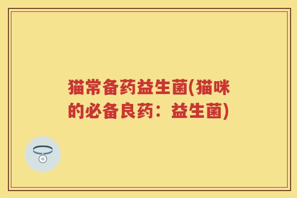 猫常备药益生菌(猫咪的必备良药:益生菌) 猫常备药益生菌(猫咪的必备良药:益生菌)