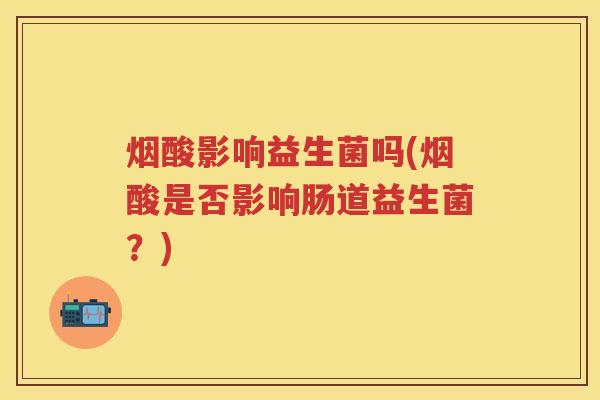 烟酸影响益生菌吗(烟酸是否影响肠道益生菌?) 烟酸影响益生菌吗(烟酸是否影响肠道益生菌?)