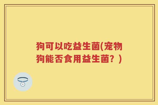 狗可以吃益生菌(宠物狗能否食用益生菌?) 狗可以吃益生菌(宠物狗能否食用益生菌?)
