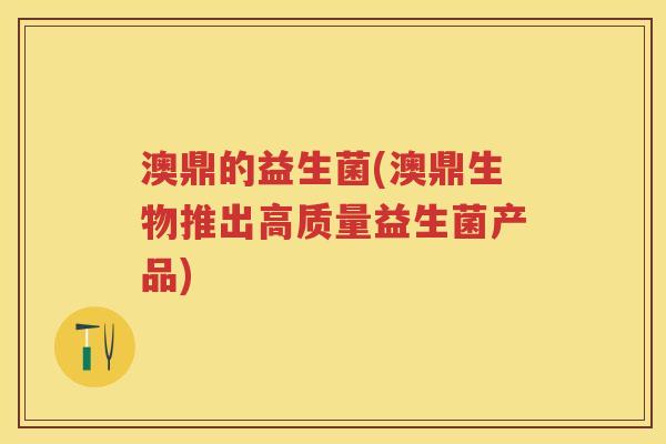 澳鼎的益生菌(澳鼎生物推出高质量益生菌产品)