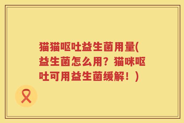 猫猫益生菌用量(益生菌怎么用?猫咪可用益生菌缓解!) 猫猫益生菌用量(益生菌怎么用?猫咪可用益生菌缓解!)