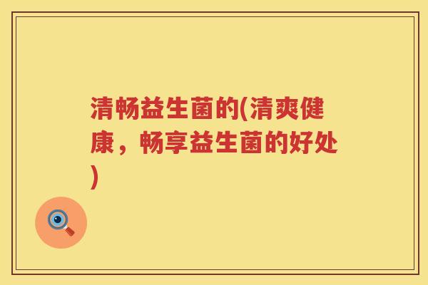 清畅益生菌的(清爽健康,畅享益生菌的好处) 清畅益生菌的(清爽健康,畅享益生菌的好处)