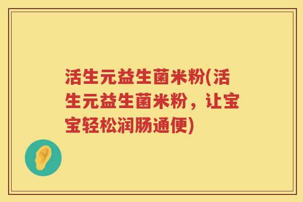 活生元益生菌米粉(活生元益生菌米粉,让宝宝轻松润肠通便) 活生元益生菌米粉(活生元益生菌米粉,让宝宝轻松润肠通便)