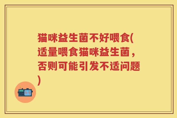 猫咪益生菌不好喂食(适量喂食猫咪益生菌，否则可能引发不适问题)