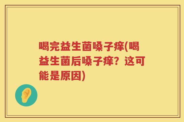 喝完益生菌嗓子痒(喝益生菌后嗓子痒？这可能是原因)