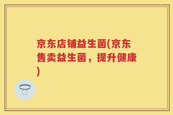 京东店铺益生菌(京东售卖益生菌，提升健康)