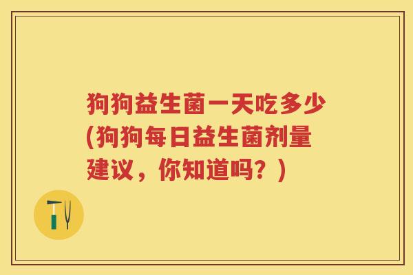 狗狗益生菌一天吃多少(狗狗每日益生菌剂量建议,你知道吗?) 狗狗益生菌一天吃多少(狗狗每日益生菌剂量建议,你知道吗?)