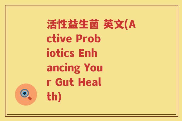 活性益生菌 英文(Active Probiotics Enhancing Your Gut Health) 活性益生菌 英文(Active Probiotics Enhancing Your Gut Health)