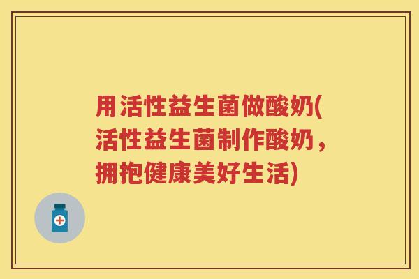 用活性益生菌做酸奶(活性益生菌制作酸奶，拥抱健康美好生活)