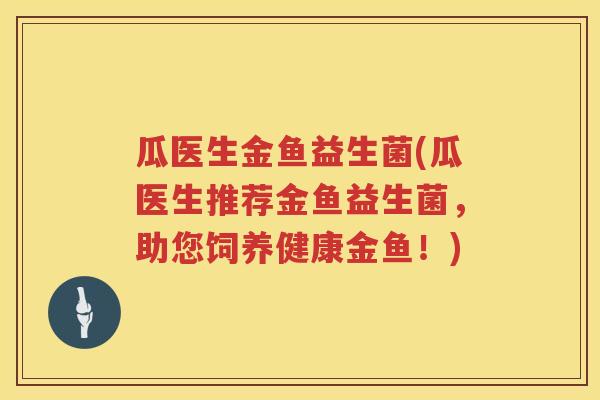 瓜医生金鱼益生菌(瓜医生推荐金鱼益生菌,助您饲养健康金鱼!) 瓜医生金鱼益生菌(瓜医生推荐金鱼益生菌,助您饲养健康金鱼!)