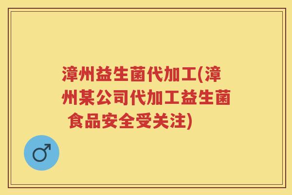 漳州益生菌代加工(漳州某公司代加工益生菌 食品安全受关注) 漳州益生菌代加工(漳州某公司代加工益生菌 食品安全受关注)
