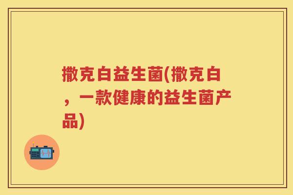 撒克白益生菌(撒克白,一款健康的益生菌产品) 撒克白益生菌(撒克白,一款健康的益生菌产品)