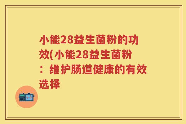 小能28益生菌粉的功效(小能28益生菌粉：维护肠道健康的有效选择
