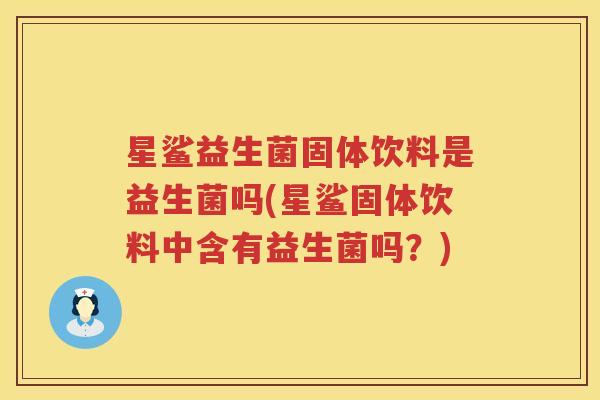 星鲨益生菌固体饮料是益生菌吗(星鲨固体饮料中含有益生菌吗？)