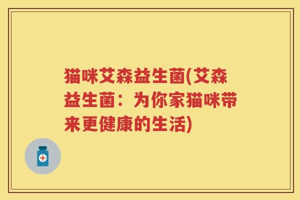 猫咪艾森益生菌(艾森益生菌:为你家猫咪带来更健康的生活) 猫咪艾森益生菌(艾森益生菌:为你家猫咪带来更健康的生活)