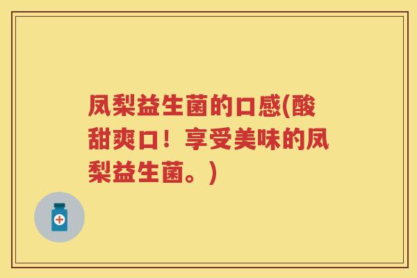 凤梨益生菌的口感(酸甜爽口!享受美味的凤梨益生菌。) 凤梨益生菌的口感(酸甜爽口!享受美味的凤梨益生菌。)