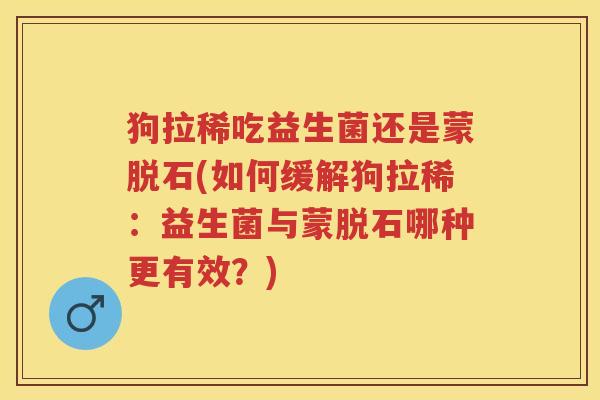 狗拉稀吃益生菌还是蒙脱石(如何缓解狗拉稀：益生菌与蒙脱石哪种更有效？)