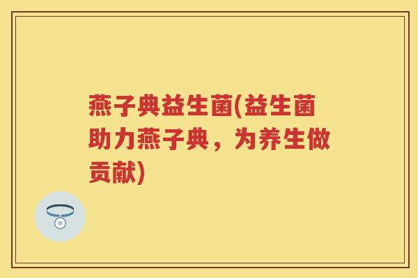 燕子典益生菌(益生菌助力燕子典,为养生做贡献) 燕子典益生菌(益生菌助力燕子典,为养生做贡献)