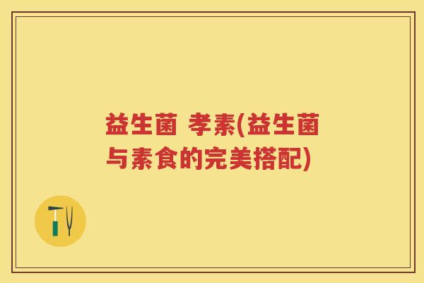 益生菌 孝素(益生菌与素食的完美搭配) 益生菌 孝素(益生菌与素食的完美搭配)