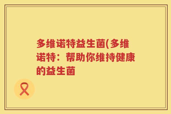 多维诺特益生菌(多维诺特:帮助你维持健康的益生菌 多维诺特益生菌(多维诺特:帮助你维持健康的益生菌
