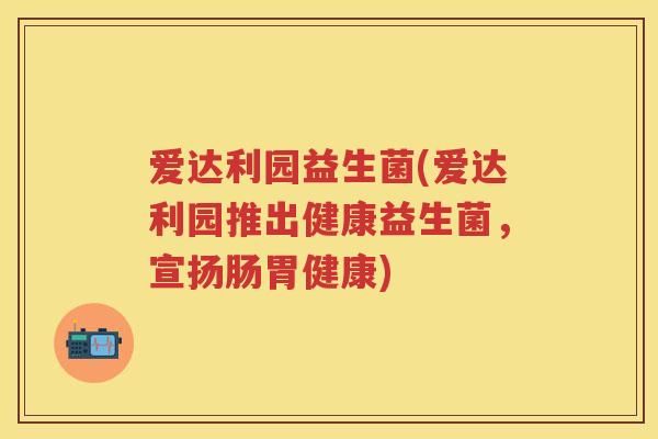 爱达利园益生菌(爱达利园推出健康益生菌,宣扬肠胃健康) 爱达利园益生菌(爱达利园推出健康益生菌,宣扬肠胃健康)