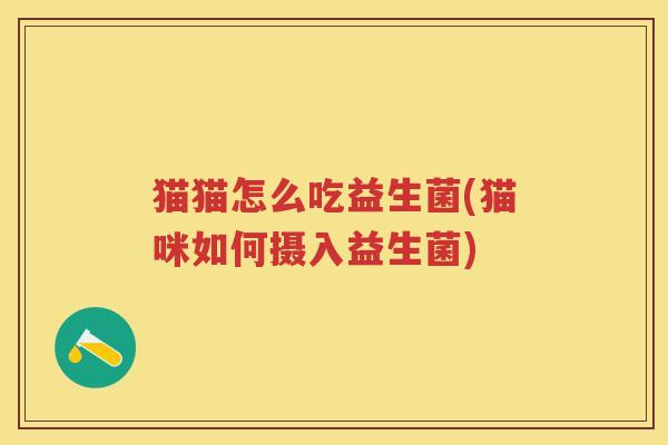 猫猫怎么吃益生菌(猫咪如何摄入益生菌) 猫猫怎么吃益生菌(猫咪如何摄入益生菌)