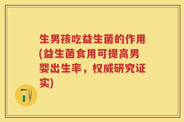 生男孩吃益生菌的作用(益生菌食用可提高男婴出生率,权威研究证实) 生男孩吃益生菌的作用(益生菌食用可提高男婴出生率,权威研究证实)