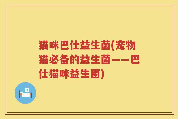 猫咪巴仕益生菌(宠物猫必备的益生菌——巴仕猫咪益生菌) 猫咪巴仕益生菌(宠物猫必备的益生菌——巴仕猫咪益生菌)