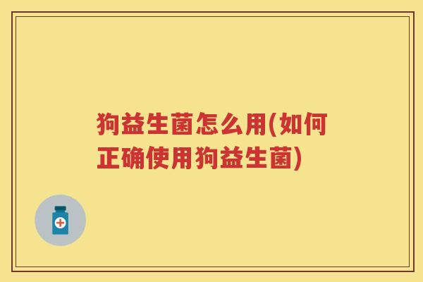 狗益生菌怎么用(如何正确使用狗益生菌) 狗益生菌怎么用(如何正确使用狗益生菌)