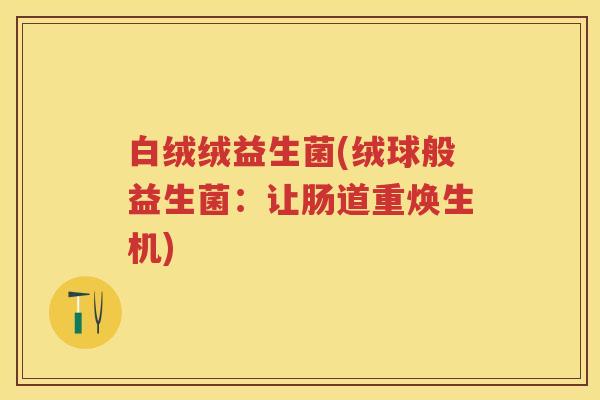 白绒绒益生菌(绒球般益生菌：让肠道重焕生机)