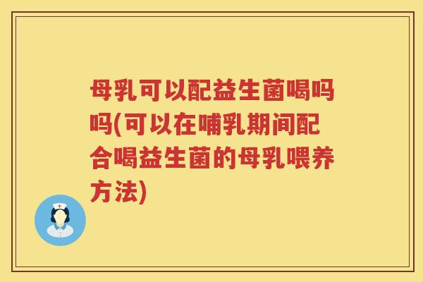 母乳可以配益生菌喝吗吗(可以在哺乳期间配合喝益生菌的母乳喂养方法)