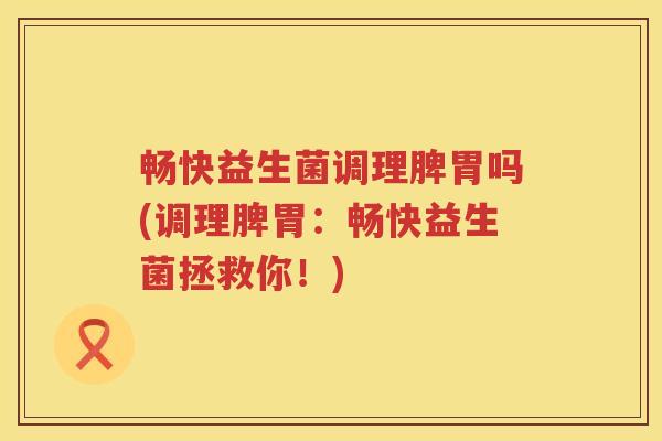 畅快益生菌调理脾胃吗(调理脾胃：畅快益生菌拯救你！)