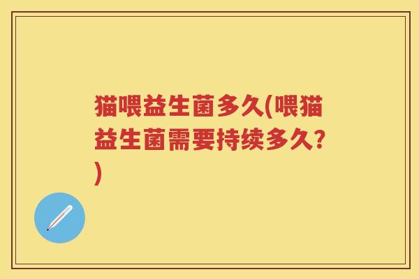 猫喂益生菌多久(喂猫益生菌需要持续多久?) 猫喂益生菌多久(喂猫益生菌需要持续多久?)