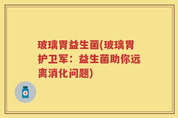 玻璃胃益生菌(玻璃胃护卫军：益生菌助你远离消化问题)