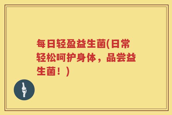 每日轻盈益生菌(日常轻松呵护身体,品尝益生菌!) 每日轻盈益生菌(日常轻松呵护身体,品尝益生菌!)