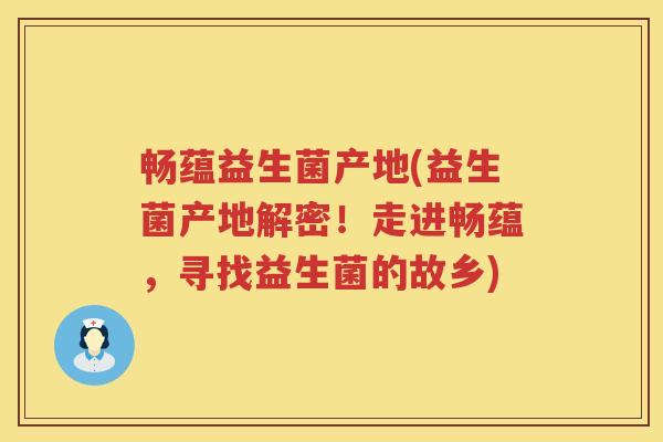 畅蕴益生菌产地(益生菌产地解密！走进畅蕴，寻找益生菌的故乡)