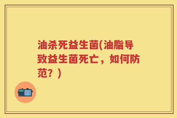 油杀死益生菌(油脂导致益生菌死亡，如何防范？)