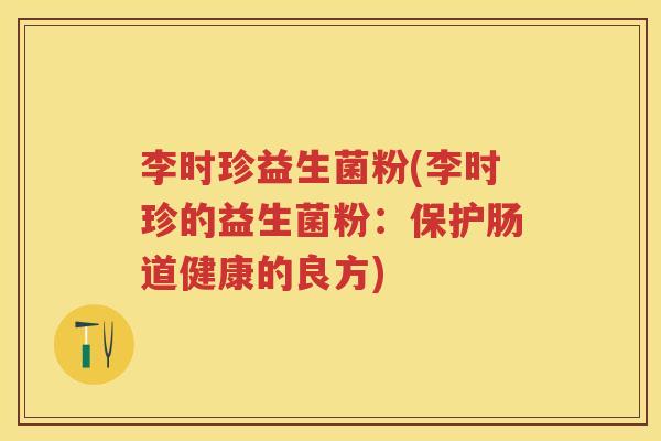 李时珍益生菌粉(李时珍的益生菌粉:保护肠道健康的良方) 李时珍益生菌粉(李时珍的益生菌粉:保护肠道健康的良方)