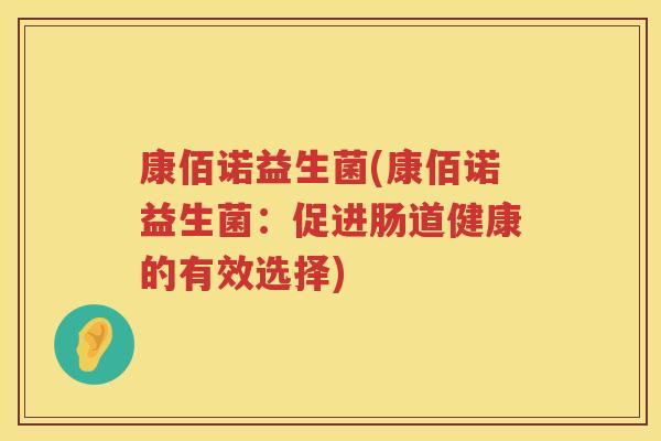 康佰诺益生菌(康佰诺益生菌:促进肠道健康的有效选择) 康佰诺益生菌(康佰诺益生菌:促进肠道健康的有效选择)